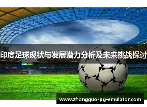 印度足球现状与发展潜力分析及未来挑战探讨 印度足球现状与发展潜力分析及未来挑战探讨
