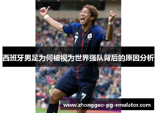 西班牙男足为何被视为世界强队背后的原因分析 西班牙男足为何被视为世界强队背后的原因分析