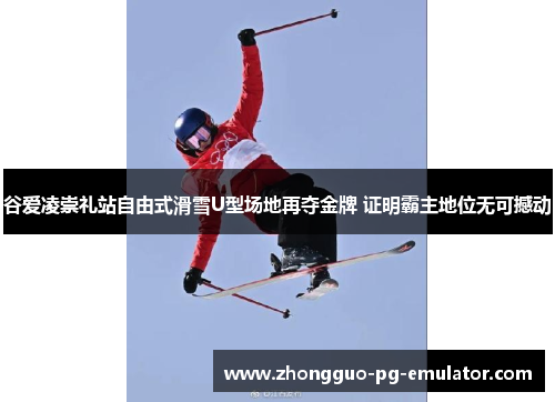谷爱凌崇礼站自由式滑雪U型场地再夺金牌 证明霸主地位无可撼动