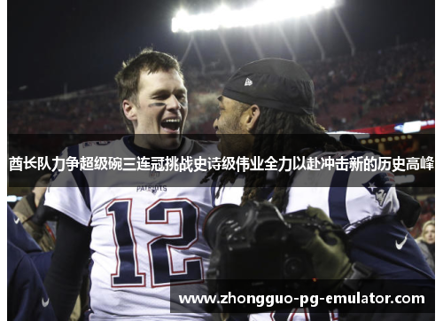 酋长队力争超级碗三连冠挑战史诗级伟业全力以赴冲击新的历史高峰