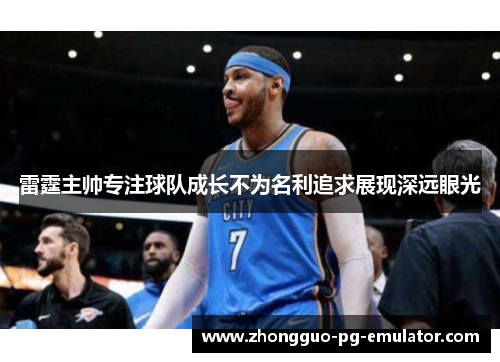 雷霆主帅专注球队成长不为名利追求展现深远眼光