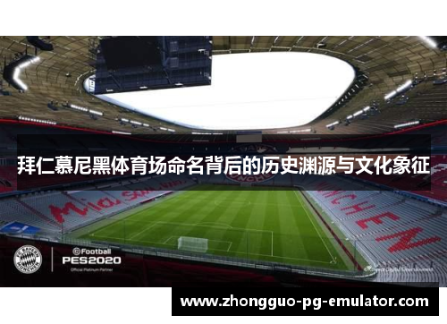 拜仁慕尼黑体育场命名背后的历史渊源与文化象征 拜仁慕尼黑体育场命名背后的历史渊源与文化象征