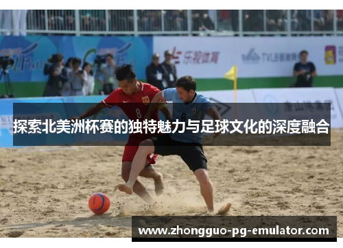 探索北美洲杯赛的独特魅力与足球文化的深度融合 探索北美洲杯赛的独特魅力与足球文化的深度融合