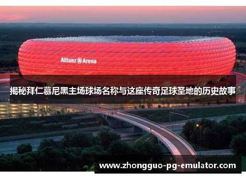 揭秘拜仁慕尼黑主场球场名称与这座传奇足球圣地的历史故事