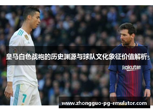 皇马白色战袍的历史渊源与球队文化象征价值解析 皇马白色战袍的历史渊源与球队文化象征价值解析