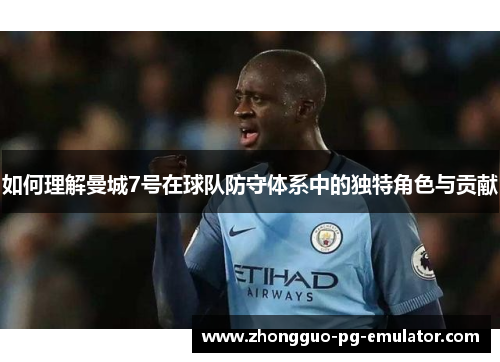 如何理解曼城7号在球队防守体系中的独特角色与贡献 如何理解曼城7号在球队防守体系中的独特角色与贡献