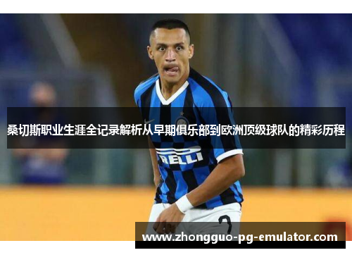 桑切斯职业生涯全记录解析从早期俱乐部到欧洲顶级球队的精彩历程