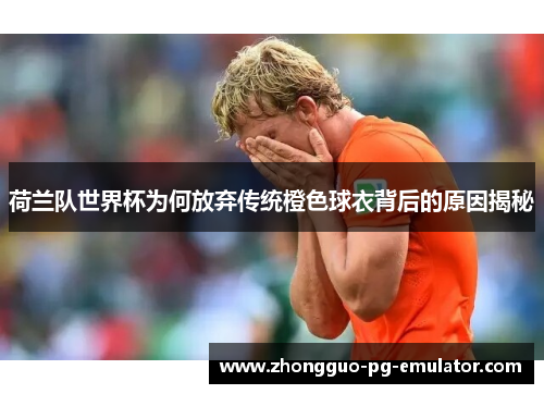 荷兰队世界杯为何放弃传统橙色球衣背后的原因揭秘