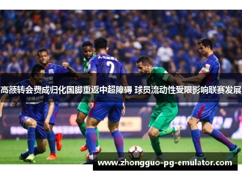 高额转会费成归化国脚重返中超障碍 球员流动性受限影响联赛发展