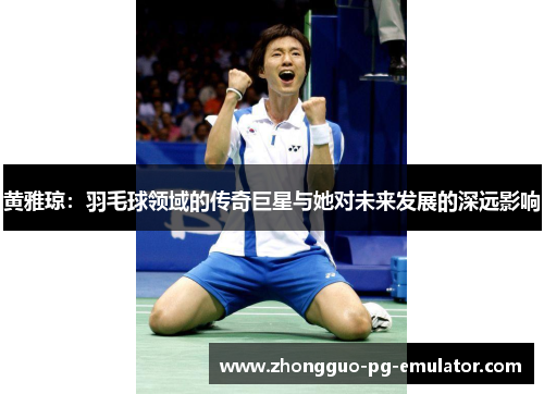 黄雅琼：羽毛球领域的传奇巨星与她对未来发展的深远影响