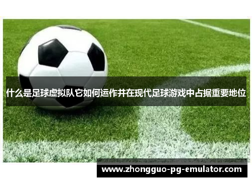 什么是足球虚拟队它如何运作并在现代足球游戏中占据重要地位