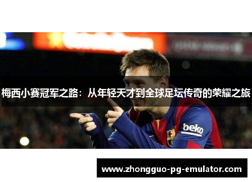 梅西小赛冠军之路：从年轻天才到全球足坛传奇的荣耀之旅