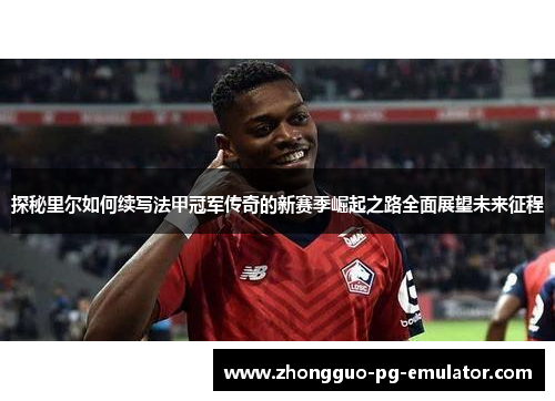 探秘里尔如何续写法甲冠军传奇的新赛季崛起之路全面展望未来征程