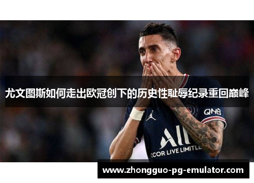 尤文图斯如何走出欧冠创下的历史性耻辱纪录重回巅峰 尤文图斯如何走出欧冠创下的历史性耻辱纪录重回巅峰