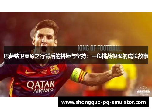 巴萨铁卫高原之行背后的拼搏与坚持:一段挑战极限的成长故事 巴萨铁卫高原之行背后的拼搏与坚持:一段挑战极限的成长故事