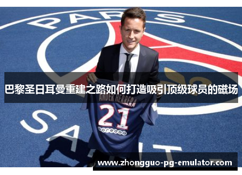 巴黎圣日耳曼重建之路如何打造吸引顶级球员的磁场 巴黎圣日耳曼重建之路如何打造吸引顶级球员的磁场