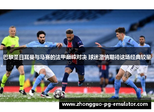 巴黎圣日耳曼与马赛的法甲巅峰对决 球迷激情期待这场经典较量 巴黎圣日耳曼与马赛的法甲巅峰对决 球迷激情期待这场经典较量