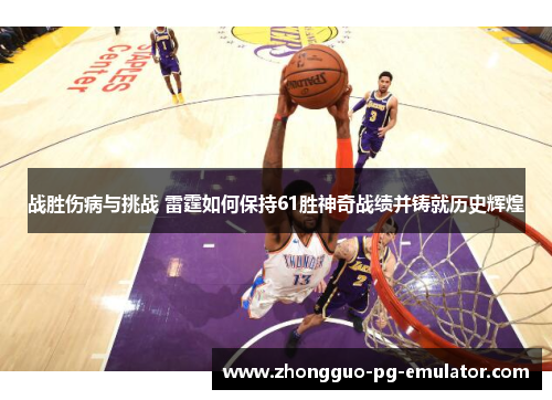 战胜伤病与挑战 雷霆如何保持61胜神奇战绩并铸就历史辉煌 战胜伤病与挑战 雷霆如何保持61胜神奇战绩并铸就历史辉煌