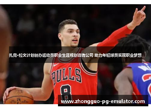 扎克·拉文计划创办运动员职业生涯规划咨询公司 助力年轻球员实现职业梦想 扎克·拉文计划创办运动员职业生涯规划咨询公司 助力年轻球员实现职业梦想