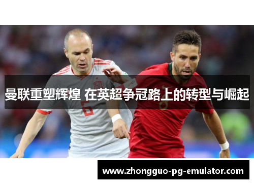 曼联重塑辉煌 在英超争冠路上的转型与崛起