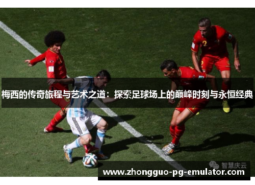 梅西的传奇旅程与艺术之道：探索足球场上的巅峰时刻与永恒经典
