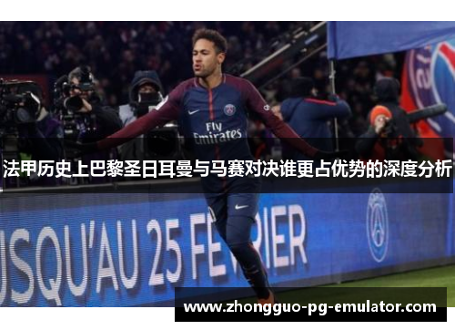 法甲历史上巴黎圣日耳曼与马赛对决谁更占优势的深度分析 法甲历史上巴黎圣日耳曼与马赛对决谁更占优势的深度分析