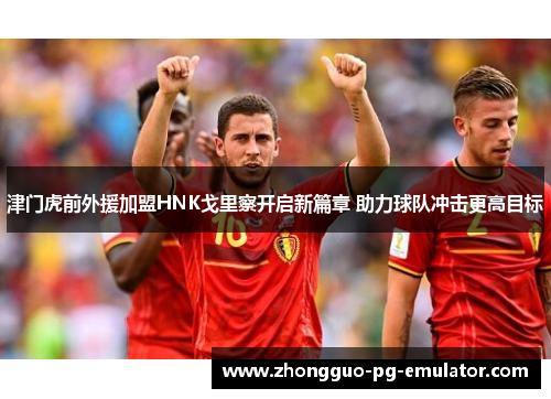 津门虎前外援加盟HNK戈里察开启新篇章 助力球队冲击更高目标