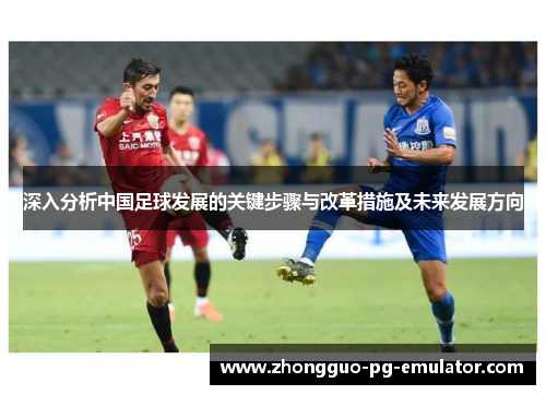 深入分析中国足球发展的关键步骤与改革措施及未来发展方向
