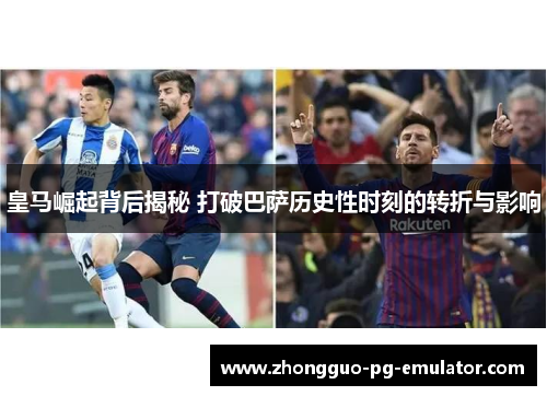 皇马崛起背后揭秘 打破巴萨历史性时刻的转折与影响