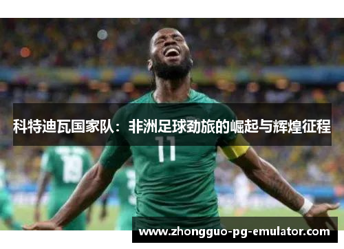科特迪瓦国家队：非洲足球劲旅的崛起与辉煌征程