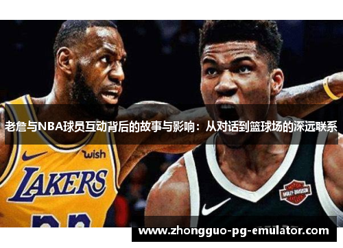 老詹与NBA球员互动背后的故事与影响：从对话到篮球场的深远联系