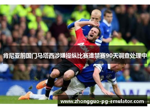 肯尼亚前国门马塔西涉嫌操纵比赛遭禁赛90天调查处理中 肯尼亚前国门马塔西涉嫌操纵比赛遭禁赛90天调查处理中