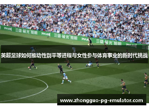 英超足球如何推动性别平等进程与女性参与体育事业的新时代挑战 英超足球如何推动性别平等进程与女性参与体育事业的新时代挑战
