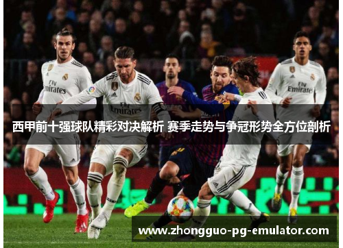 西甲前十强球队精彩对决解析 赛季走势与争冠形势全方位剖析