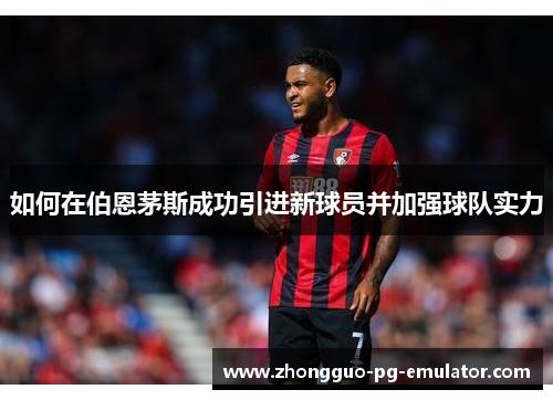 如何在伯恩茅斯成功引进新球员并加强球队实力 如何在伯恩茅斯成功引进新球员并加强球队实力