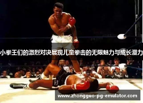小拳王们的激烈对决展现儿童拳击的无限魅力与成长潜力