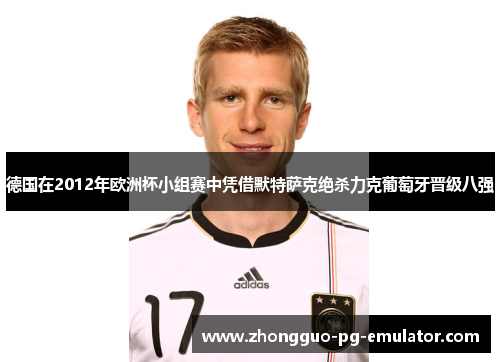 德国在2012年欧洲杯小组赛中凭借默特萨克绝杀力克葡萄牙晋级八强
