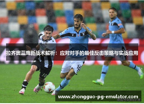 拉齐奥蓝鹰新战术解析：应对对手的最佳反击策略与实战应用