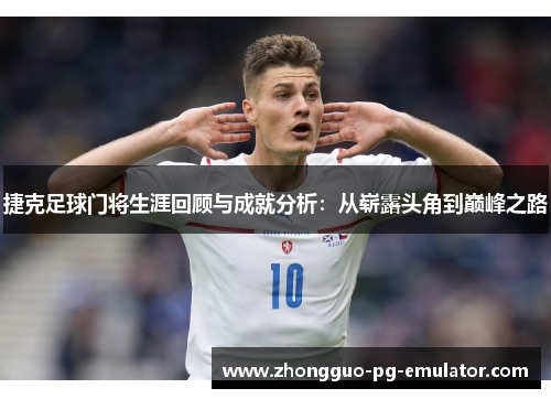 捷克足球门将生涯回顾与成就分析：从崭露头角到巅峰之路