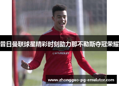 昔日曼联球星精彩时刻助力那不勒斯夺冠荣耀
