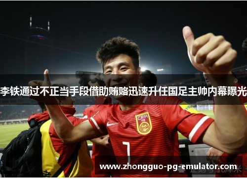 李铁通过不正当手段借助贿赂迅速升任国足主帅内幕曝光