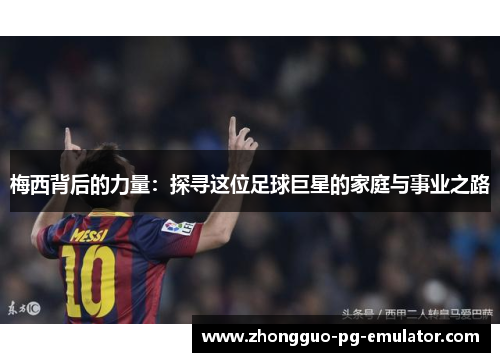 梅西背后的力量：探寻这位足球巨星的家庭与事业之路