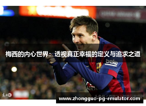 梅西的内心世界:透视真正幸福的定义与追求之道 梅西的内心世界:透视真正幸福的定义与追求之道