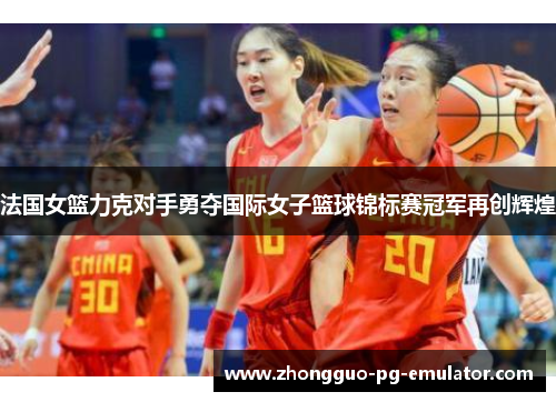 法国女篮力克对手勇夺国际女子篮球锦标赛冠军再创辉煌