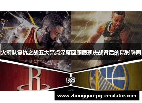 火箭队复仇之战五大亮点深度回顾展现决战背后的精彩瞬间
