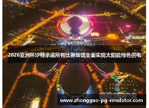 2026亚洲杯沙特承诺所有比赛场馆全面实现太阳能绿色供电