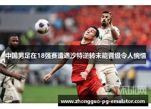 中国男足在18强赛遭遇沙特逆转未能晋级令人惋惜