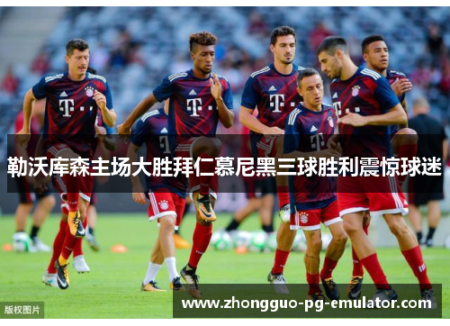 勒沃库森主场大胜拜仁慕尼黑三球胜利震惊球迷 勒沃库森主场大胜拜仁慕尼黑三球胜利震惊球迷