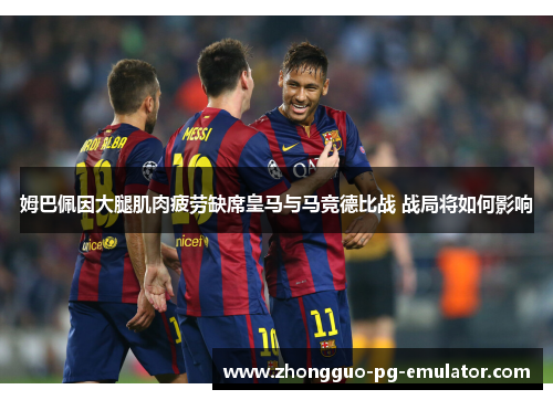 姆巴佩因大腿肌肉疲劳缺席皇马与马竞德比战 战局将如何影响
