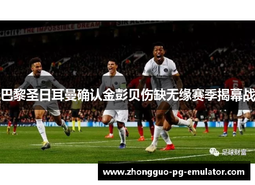 巴黎圣日耳曼确认金彭贝伤缺无缘赛季揭幕战